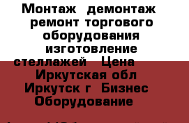 Монтаж, демонтаж, ремонт торгового оборудования изготовление стеллажей › Цена ­ 50 - Иркутская обл., Иркутск г. Бизнес » Оборудование   